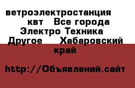 ветроэлектростанция 15-50 квт - Все города Электро-Техника » Другое   . Хабаровский край